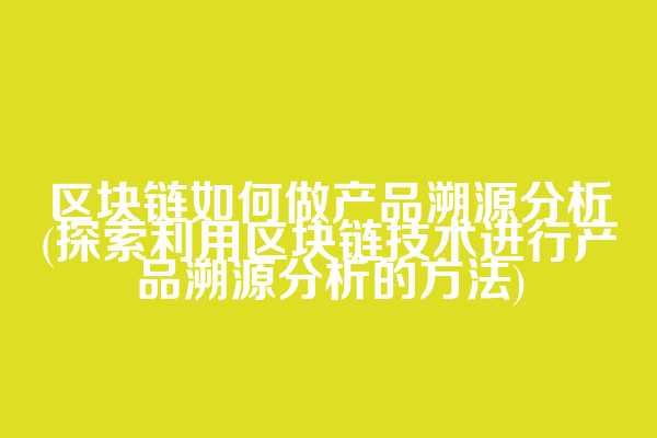 区块链如何做产品溯源分析(探索利用区块链技术进行产品溯源分析的方法)