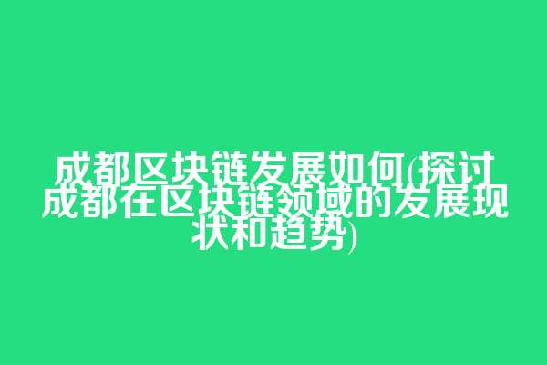 成都区块链发展如何(探讨成都在区块链领域的发展现状和趋势)