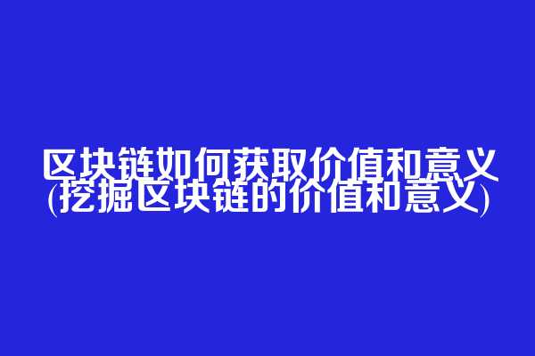 区块链如何获取价值和意义(挖掘区块链的价值和意义)