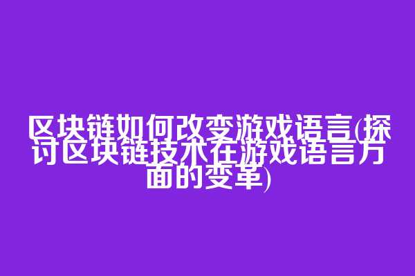 区块链如何改变游戏语言(探讨区块链技术在游戏语言方面的变革)