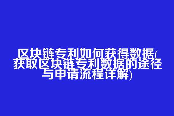 区块链专利如何获得数据(获取区块链专利数据的途径与申请流程详解)
