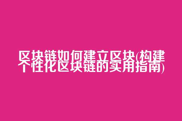 区块链如何建立区块(构建个性化区块链的实用指南)