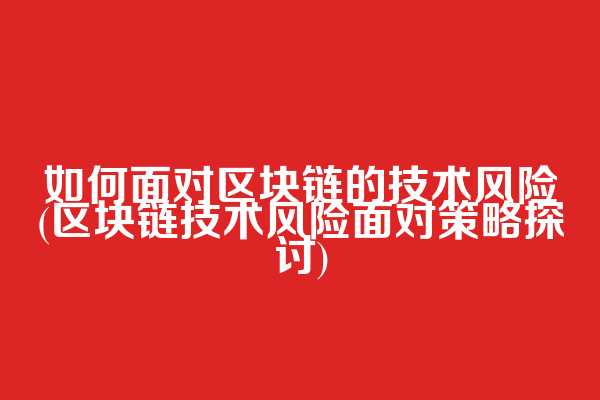如何面对区块链的技术风险(区块链技术风险面对策略探讨)