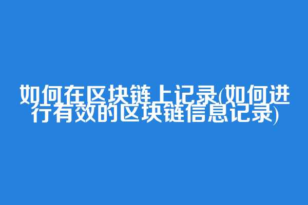如何在区块链上记录(如何进行有效的区块链信息记录)