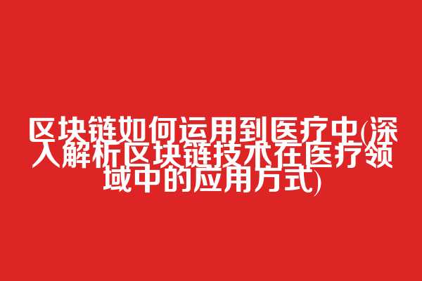 区块链如何运用到医疗中(深入解析区块链技术在医疗领域中的应用方式)