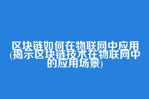 区块链如何在物联网中应用(揭示区块链技术在物联网中的应用场景)