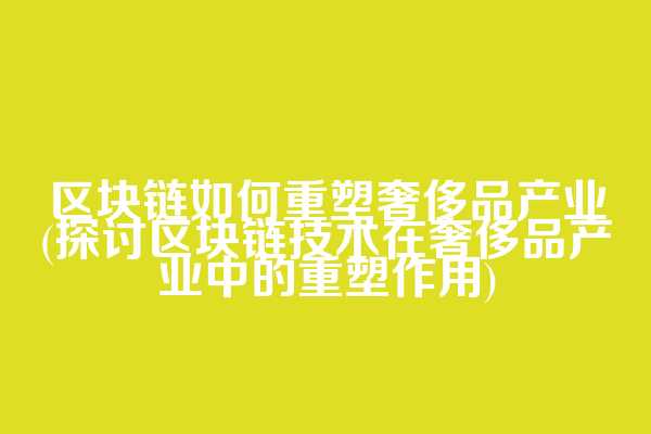 区块链如何重塑奢侈品产业(探讨区块链技术在奢侈品产业中的重塑作用)