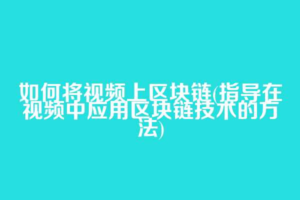 如何将视频上区块链(指导在视频中应用区块链技术的方法)