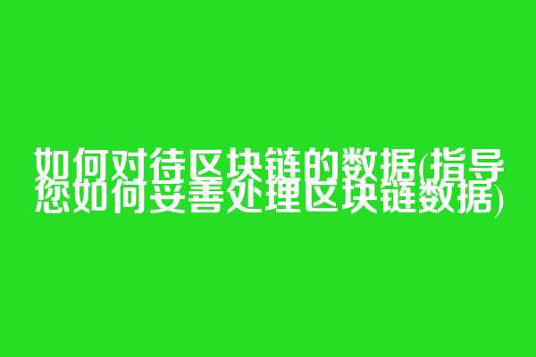 如何对待区块链的数据(指导您如何妥善处理区块链数据)