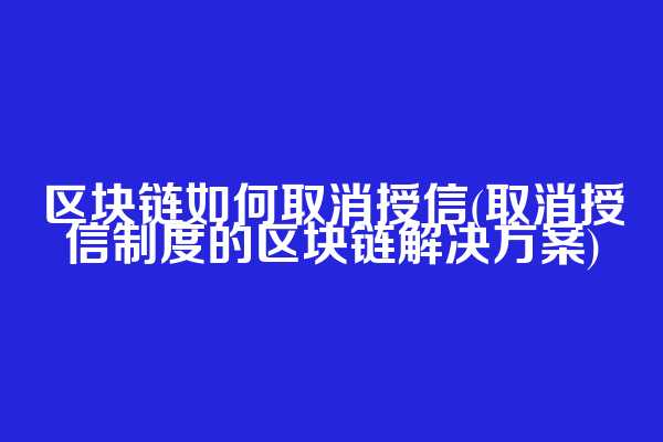 区块链如何取消授信(取消授信制度的区块链解决方案)