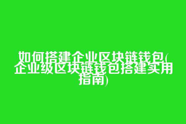 如何搭建企业区块链钱包(企业级区块链钱包搭建实用指南)