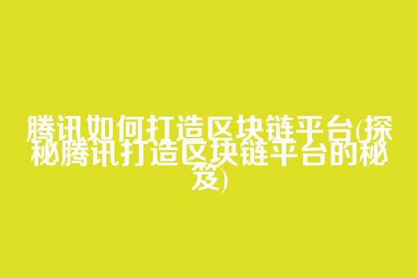 腾讯如何打造区块链平台(探秘腾讯打造区块链平台的秘笈)