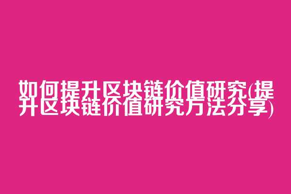 如何提升区块链价值研究(提升区块链价值研究方法分享)