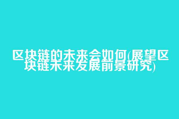 区块链的未来会如何(展望区块链未来发展前景研究)