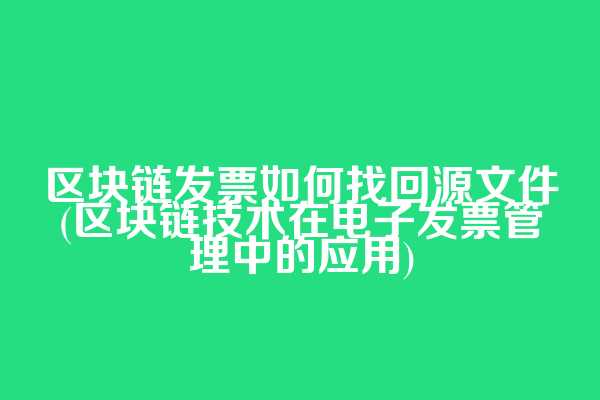 区块链发票如何找回源文件(区块链技术在电子发票管理中的应用)