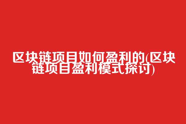 区块链项目如何盈利的(区块链项目盈利模式探讨)