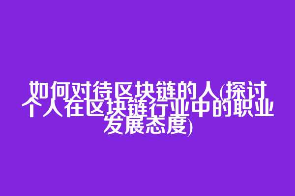 如何对待区块链的人(探讨个人在区块链行业中的职业发展态度)