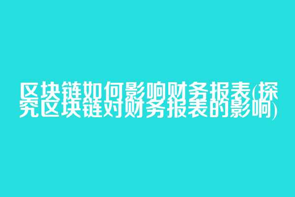 区块链如何影响财务报表(探究区块链对财务报表的影响)