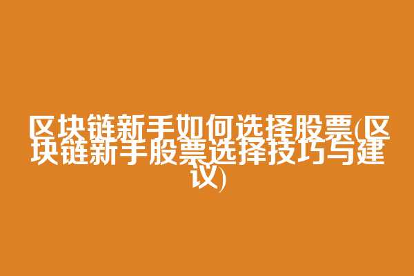区块链新手如何选择股票(区块链新手股票选择技巧与建议)