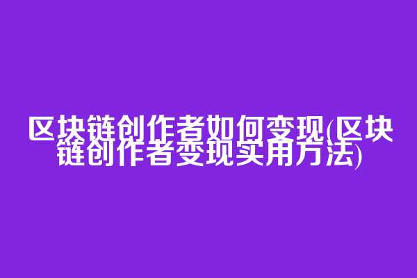 区块链创作者如何变现(区块链创作者变现实用方法)
