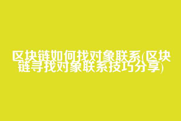 区块链如何找对象联系(区块链寻找对象联系技巧分享)