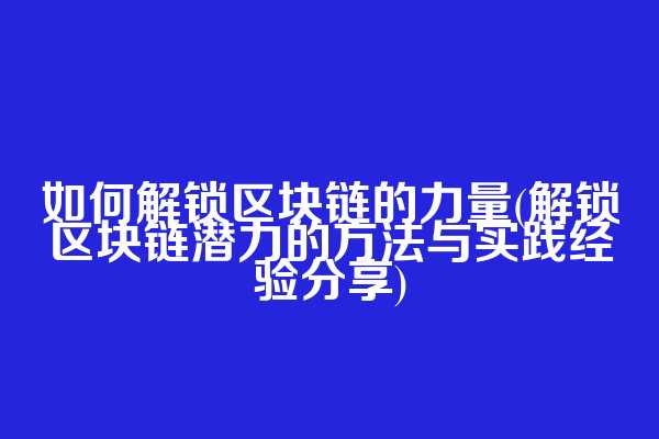 如何解锁区块链的力量(解锁区块链潜力的方法与实践经验分享)