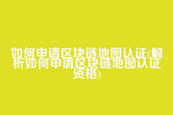 如何申请区块链地图认证(解析如何申请区块链地图认证资格)