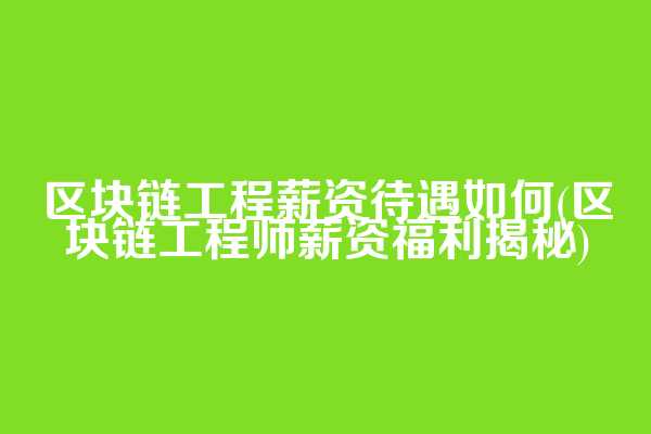 区块链工程薪资待遇如何(区块链工程师薪资福利揭秘)