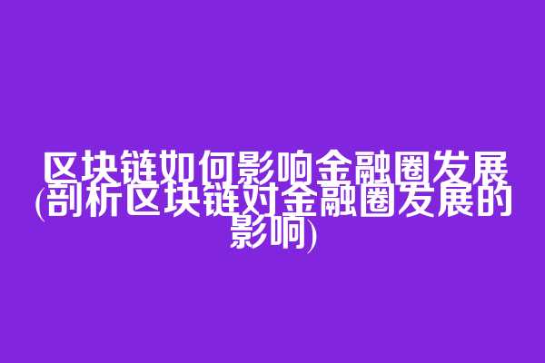 区块链如何影响金融圈发展(剖析区块链对金融圈发展的影响)