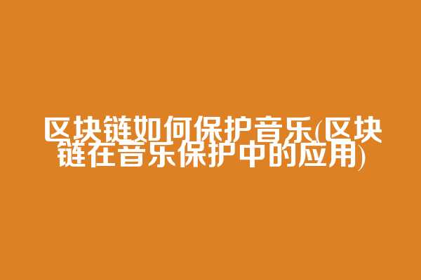 区块链如何保护音乐(区块链在音乐保护中的应用)