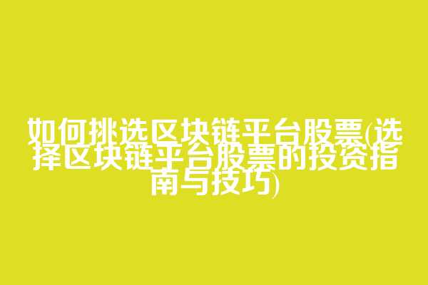 如何挑选区块链平台股票(选择区块链平台股票的投资指南与技巧)