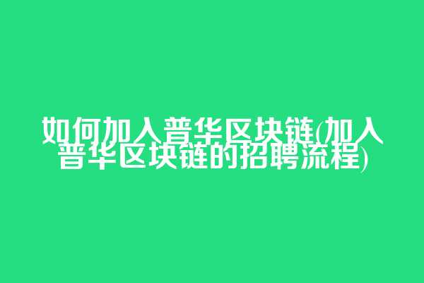 如何加入普华区块链(加入普华区块链的招聘流程)