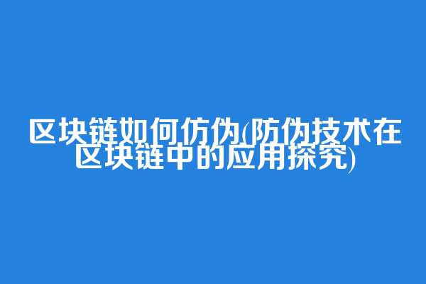 区块链如何仿伪(防伪技术在区块链中的应用探究)