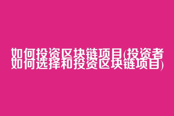 如何投资区块链项目(投资者如何选择和投资区块链项目)