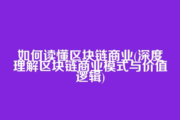 如何读懂区块链商业(深度理解区块链商业模式与价值逻辑)