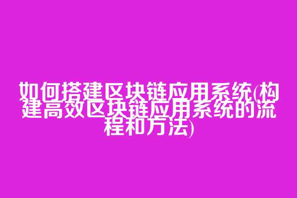 如何搭建区块链应用系统(构建高效区块链应用系统的流程和方法)
