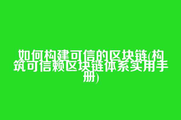 如何构建可信的区块链(构筑可信赖区块链体系实用手册)