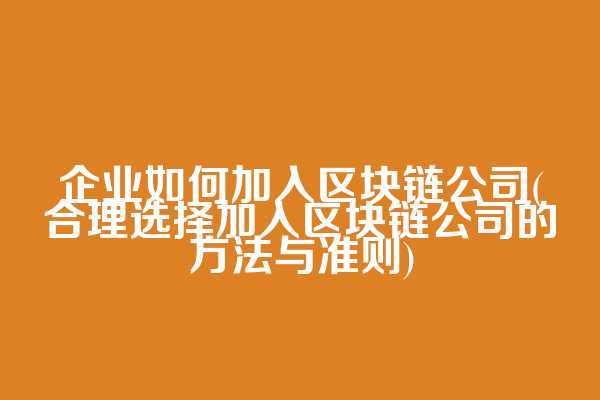 企业如何加入区块链公司(合理选择加入区块链公司的方法与准则)