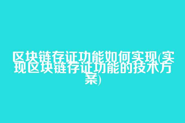 区块链存证功能如何实现(实现区块链存证功能的技术方案)