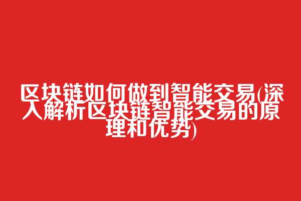 区块链如何做到智能交易(深入解析区块链智能交易的原理和优势)