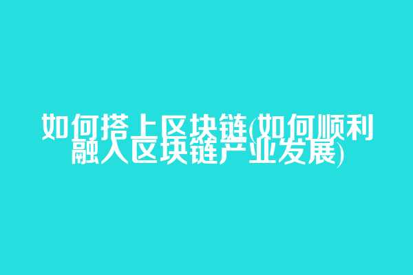 如何搭上区块链(如何顺利融入区块链产业发展)