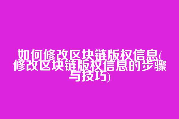 如何修改区块链版权信息(修改区块链版权信息的步骤与技巧)