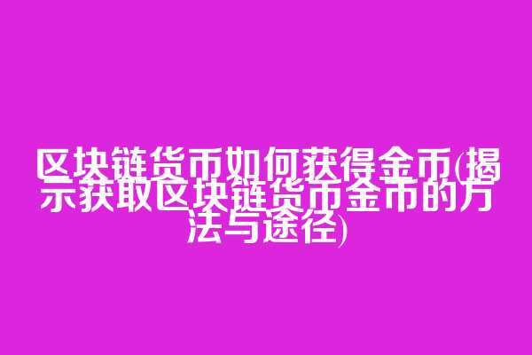 区块链货币如何获得金币(揭示获取区块链货币金币的方法与途径)