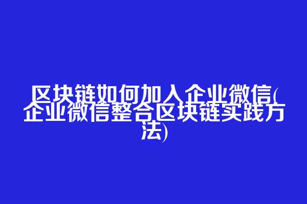 区块链如何加入企业微信(企业微信整合区块链实践方法)