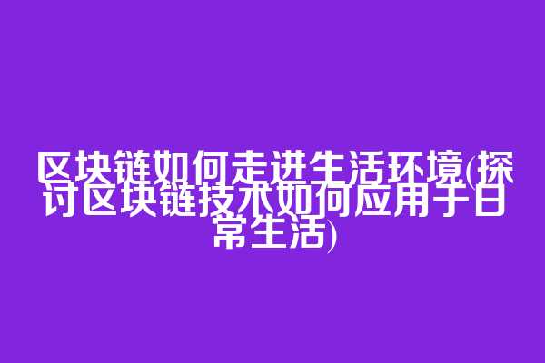 区块链如何走进生活环境(探讨区块链技术如何应用于日常生活)