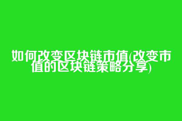 如何改变区块链市值(改变市值的区块链策略分享)