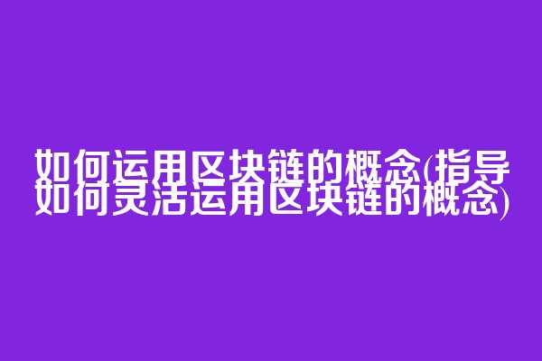 如何运用区块链的概念(指导如何灵活运用区块链的概念)