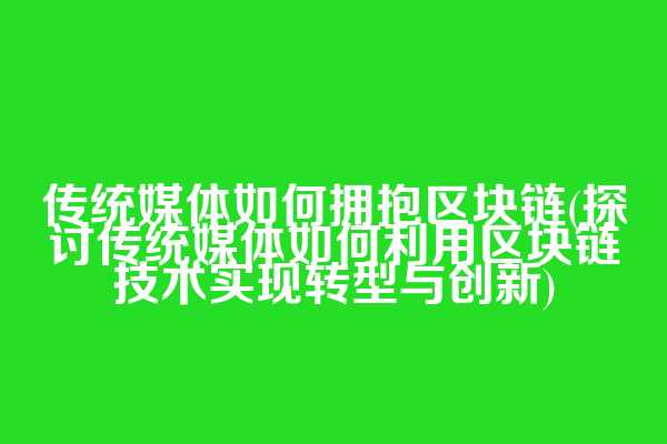 传统媒体如何拥抱区块链(探讨传统媒体如何利用区块链技术实现转型与创新)