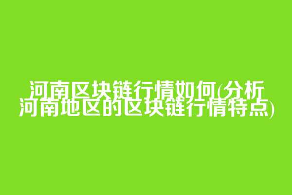 河南区块链行情如何(分析河南地区的区块链行情特点)