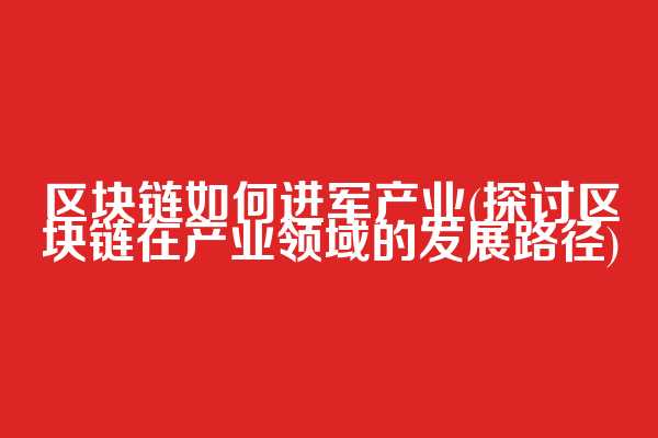 区块链如何进军产业(探讨区块链在产业领域的发展路径)